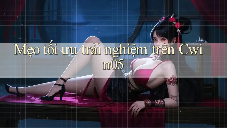 Mẹo tối ưu trải nghiệm trên Cwin05 Mẹo tối ưu trải nghiệm trên Cwin05