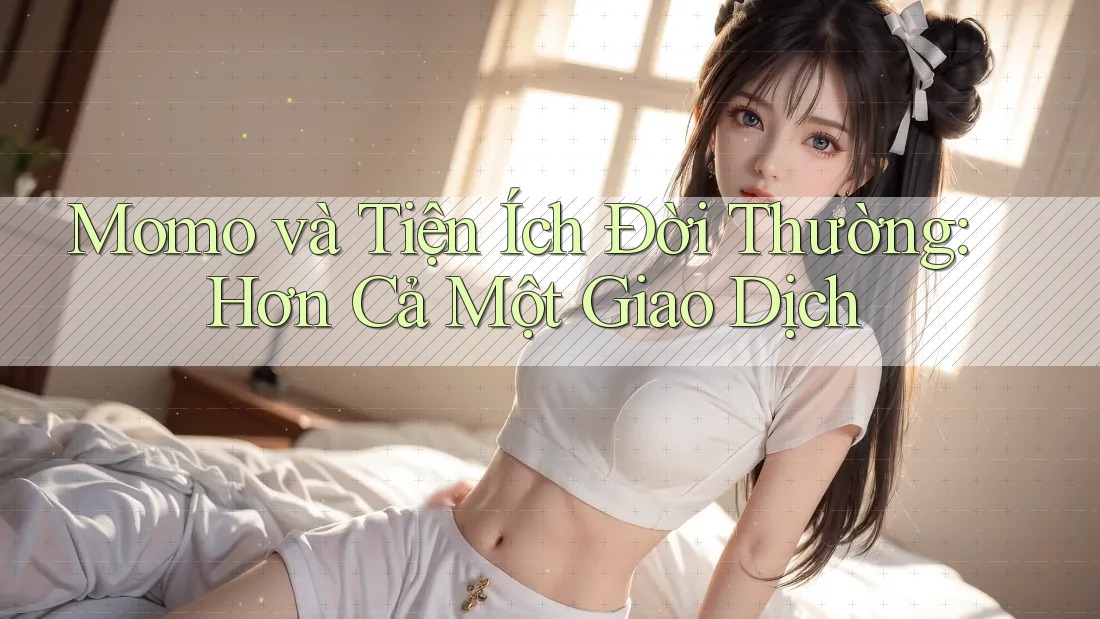 Momo và Tiện Ích Đời Thường: Hơn Cả Một Giao Dịch Momo và Tiện Ích Đời Thường: Hơn Cả Một Giao Dịch