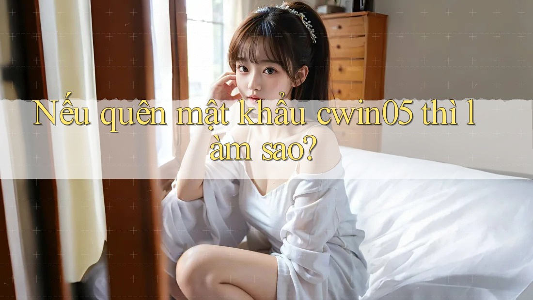 Nếu quên mật khẩu cwin05 thì làm sao? Nếu quên mật khẩu cwin05 thì làm sao?