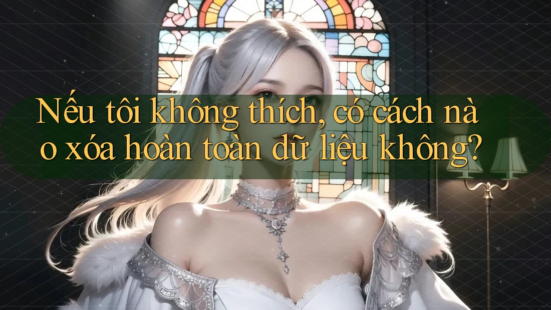 Nếu tôi không thích, có cách nào xóa hoàn toàn dữ liệu không?