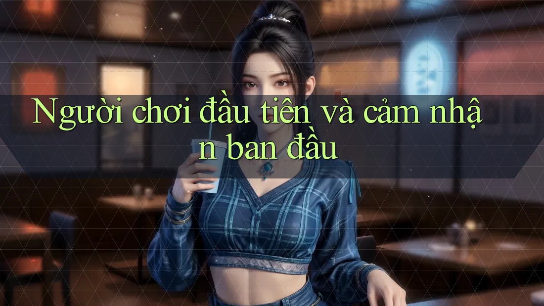 Người chơi đầu tiên và cảm nhận ban đầu Người chơi đầu tiên và cảm nhận ban đầu