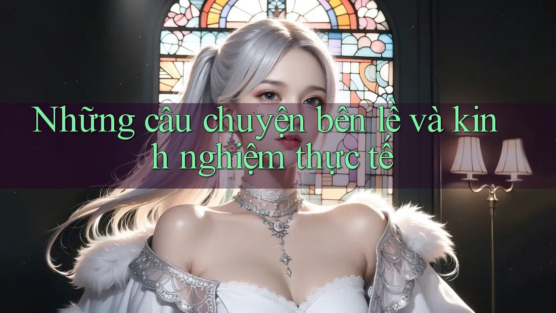 Những câu chuyện bên lề và kinh nghiệm thực tế Những câu chuyện bên lề và kinh nghiệm thực tế