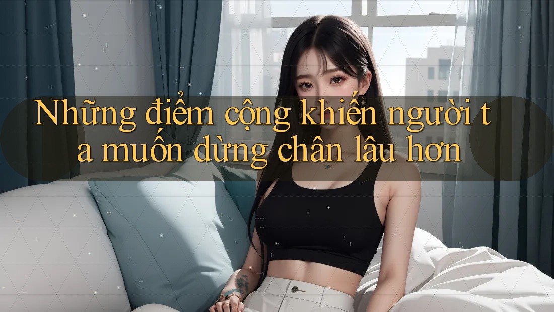 Những điểm cộng khiến người ta muốn dừng chân lâu hơn