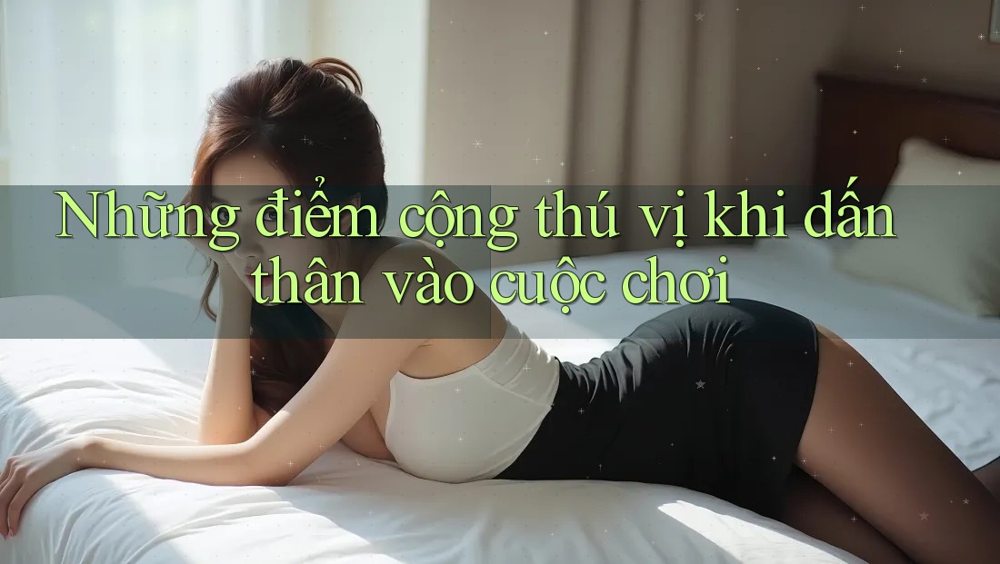 Những điểm cộng thú vị khi dấn thân vào cuộc chơi Những điểm cộng thú vị khi dấn thân vào cuộc chơi