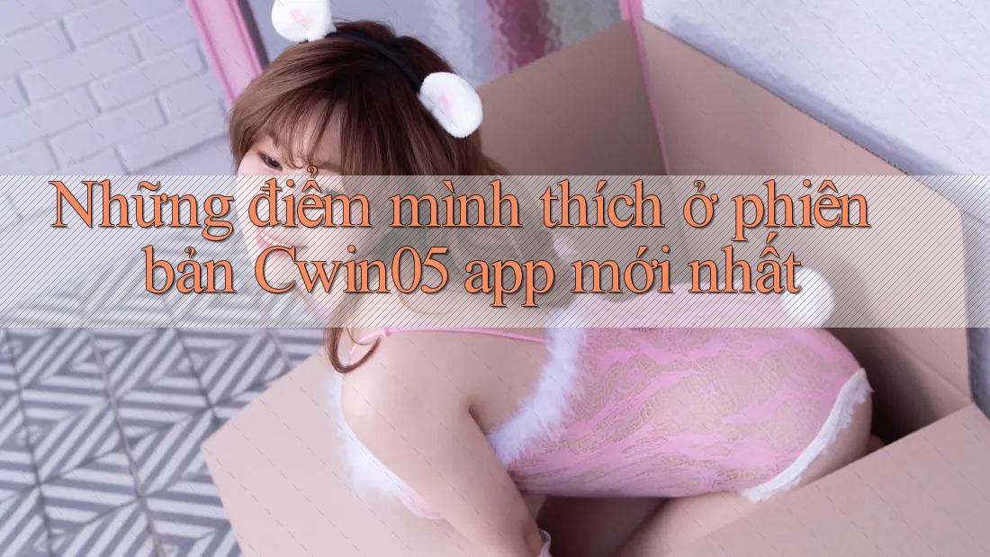 Những điểm mình thích ở phiên bản Cwin05 app mới nhất Những điểm mình thích ở phiên bản Cwin05 app mới nhất