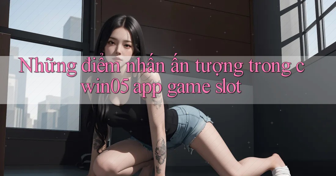 Những điểm nhấn ấn tượng trong cwin05 app game slot Những điểm nhấn ấn tượng trong cwin05 app game slot