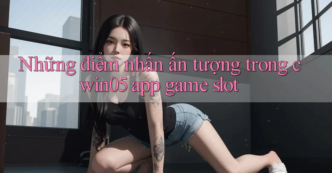 Những điểm nhấn ấn tượng trong cwin05 app game slot Những điểm nhấn ấn tượng trong cwin05 app game slot