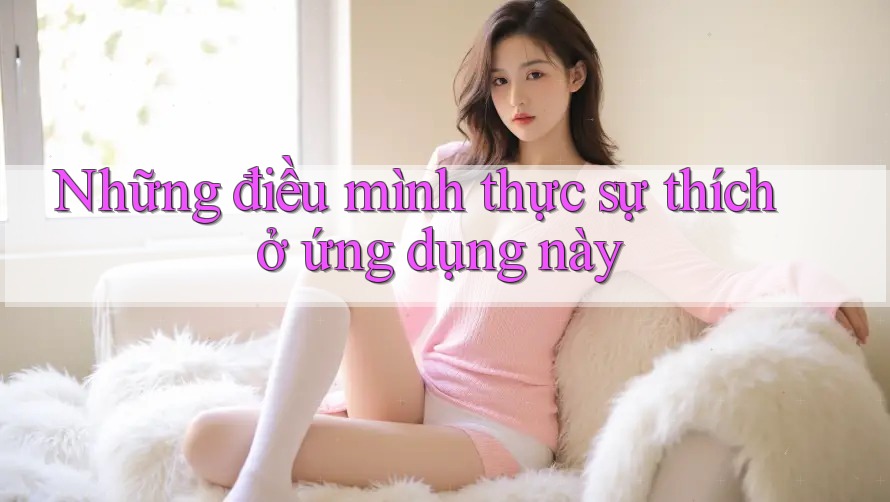 Những điều mình thực sự thích ở ứng dụng này Những điều mình thực sự thích ở ứng dụng này