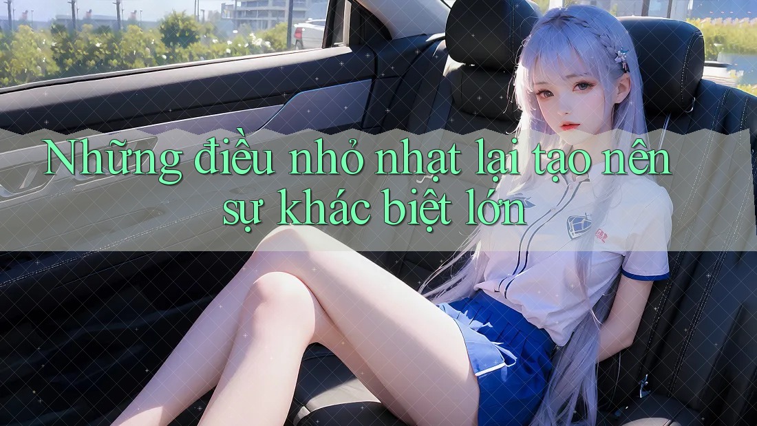 Những điều nhỏ nhạt lại tạo nên sự khác biệt lớn Những điều nhỏ nhạt lại tạo nên sự khác biệt lớn