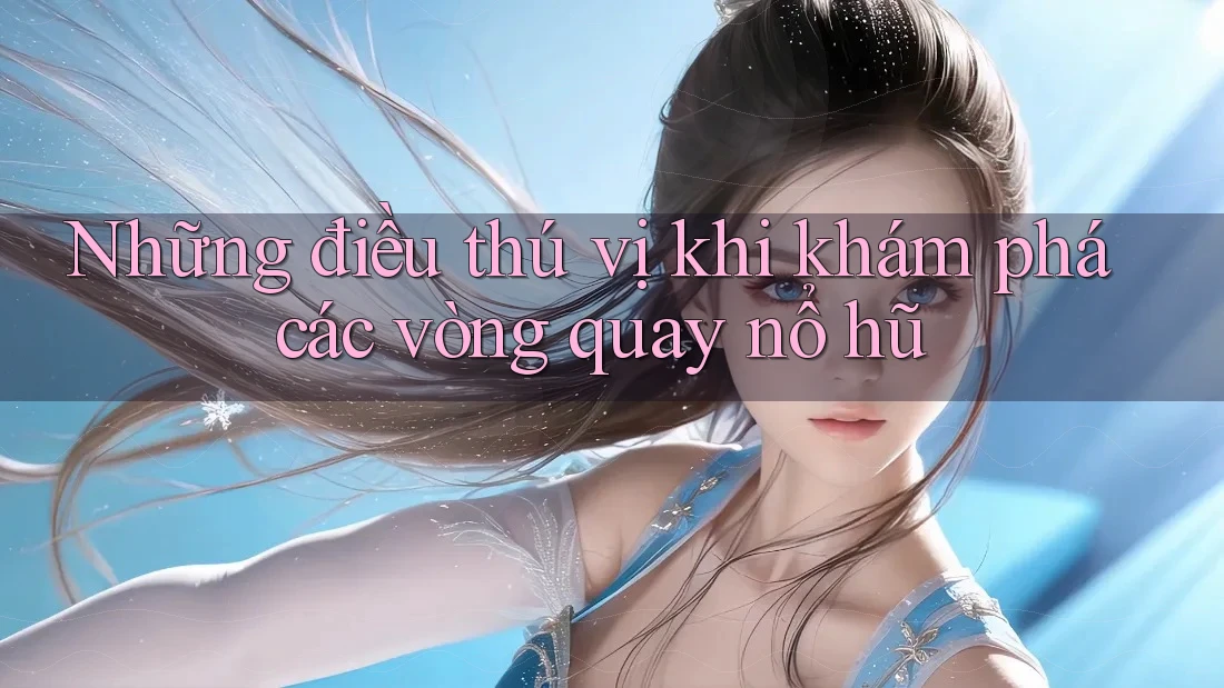 Những điều thú vị khi khám phá các vòng quay nổ hũ