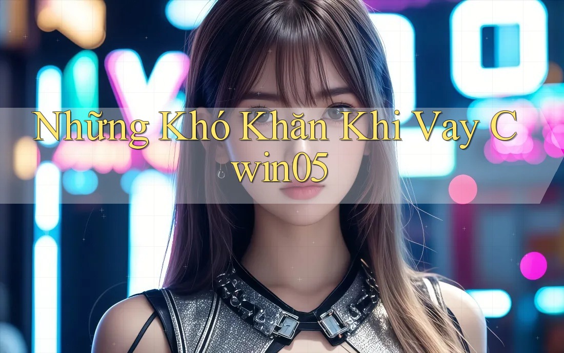 Những Khó Khăn Khi Vay Cwin05 Những Khó Khăn Khi Vay Cwin05