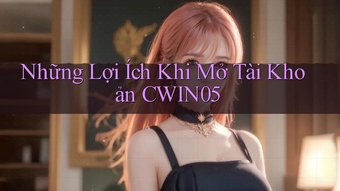 Những Lợi Ích Khi Mở Tài Khoản CWIN05