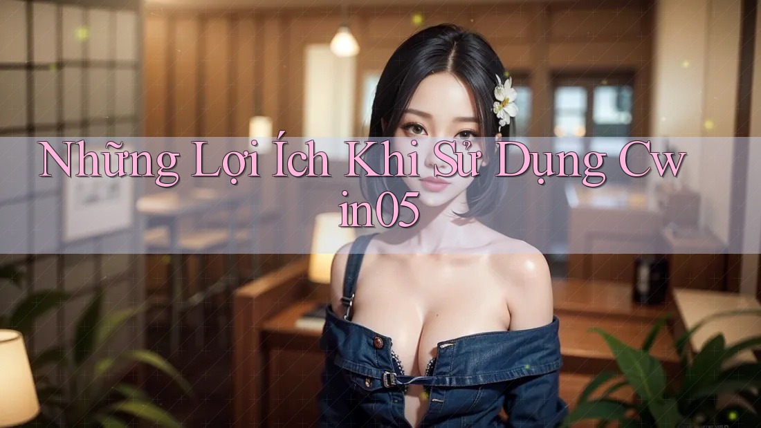 Những Lợi Ích Khi Sử Dụng Cwin05 Những Lợi Ích Khi Sử Dụng Cwin05