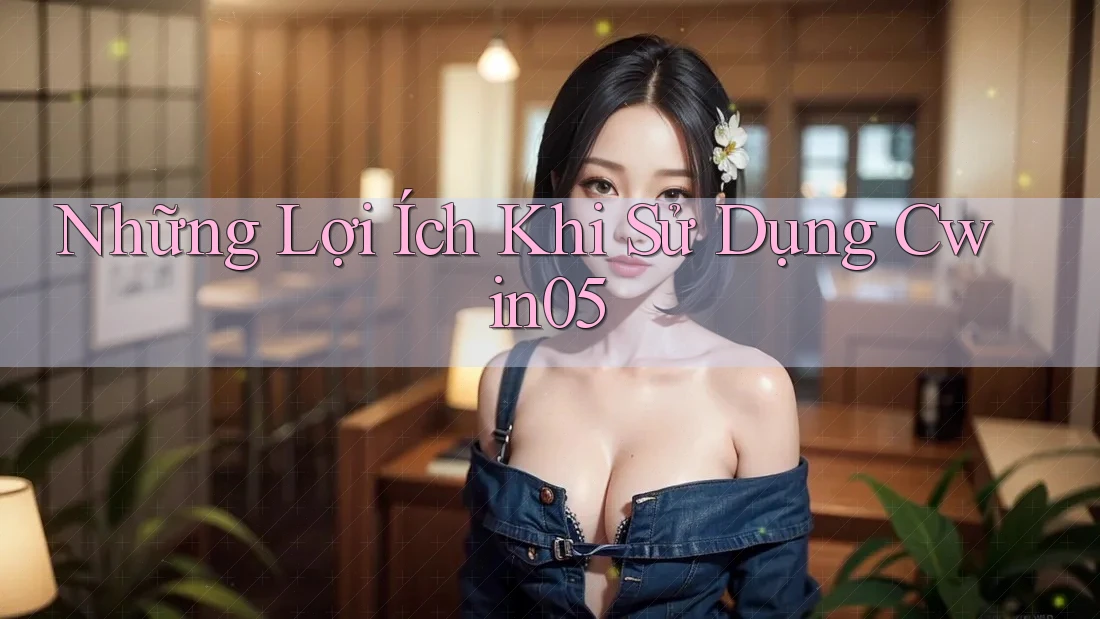 Những Lợi Ích Khi Sử Dụng Cwin05