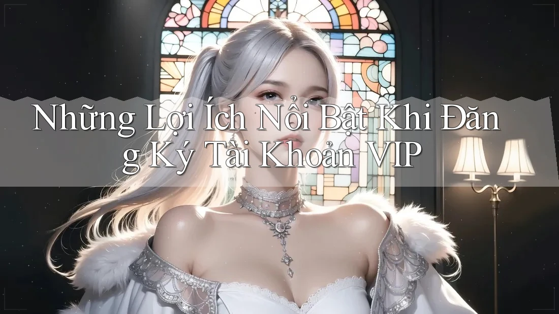 Những Lợi Ích Nổi Bật Khi Đăng Ký Tài Khoản VIP