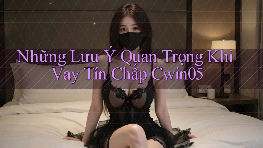 Những Lưu Ý Quan Trọng Khi Vay Tín Chấp Cwin05