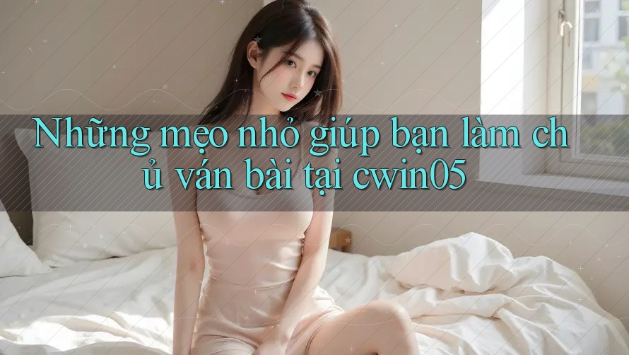 Những mẹo nhỏ giúp bạn làm chủ ván bài tại cwin05 Những mẹo nhỏ giúp bạn làm chủ ván bài tại cwin05