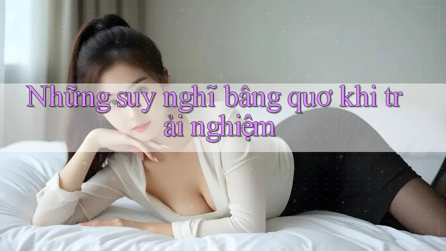 Những suy nghĩ bâng quơ khi trải nghiệm Những suy nghĩ bâng quơ khi trải nghiệm