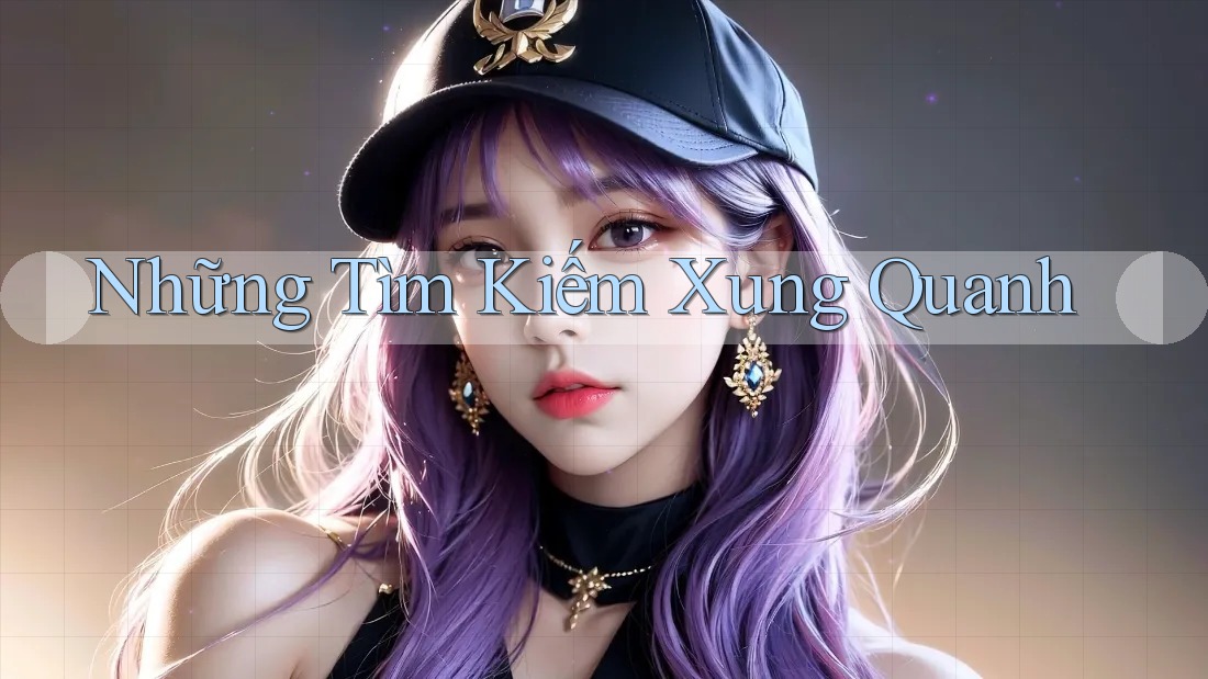 Những Tìm Kiếm Xung Quanh Những Tìm Kiếm Xung Quanh