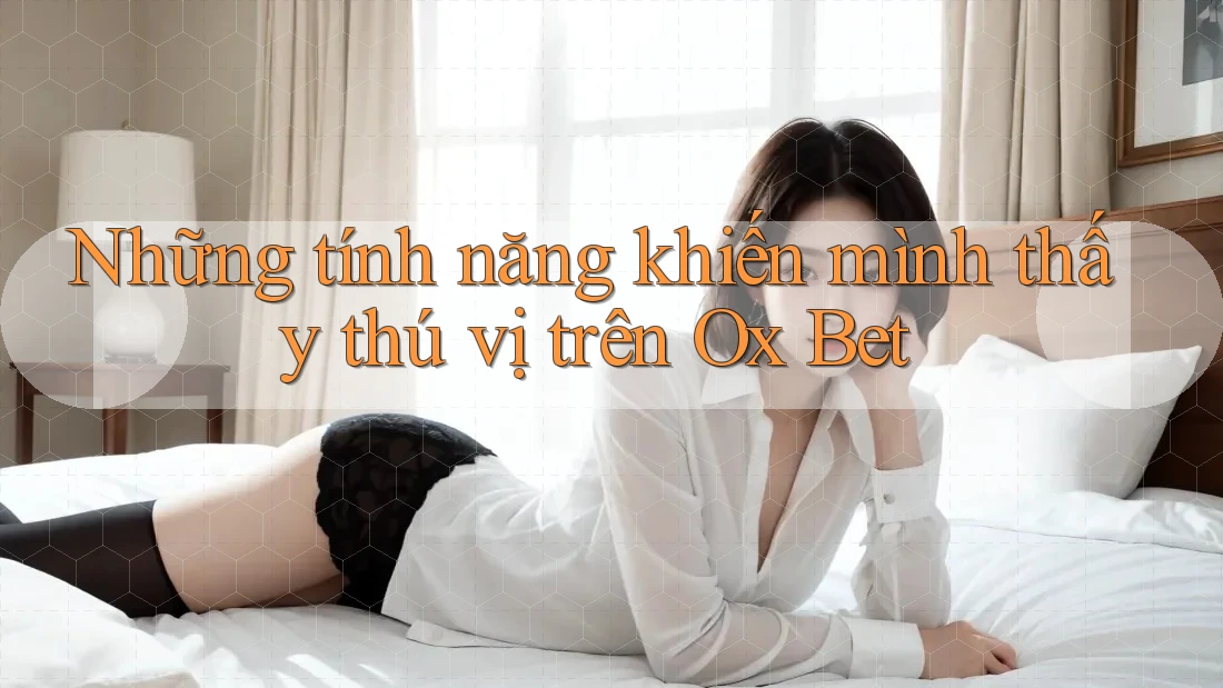 Những tính năng khiến mình thấy thú vị trên Ox Bet Những tính năng khiến mình thấy thú vị trên Ox Bet
