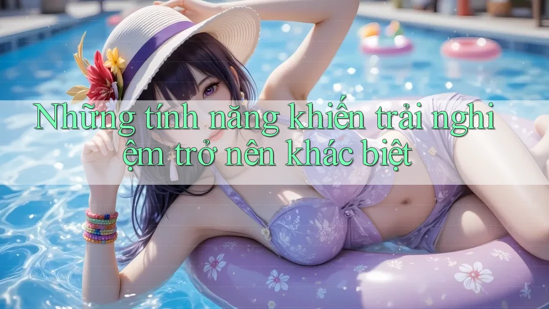Những tính năng khiến trải nghiệm trở nên khác biệt Những tính năng khiến trải nghiệm trở nên khác biệt
