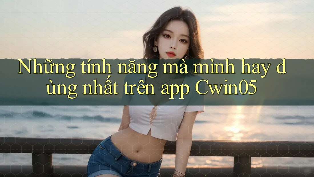 Những tính năng mà mình hay dùng nhất trên app Cwin05