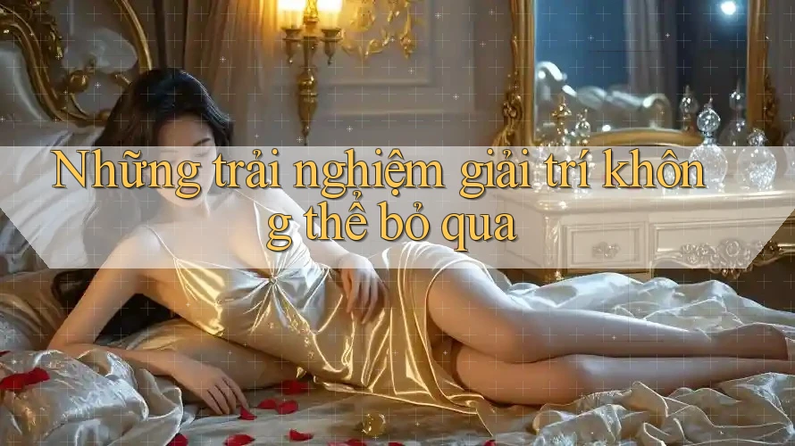 Những trải nghiệm giải trí không thể bỏ qua