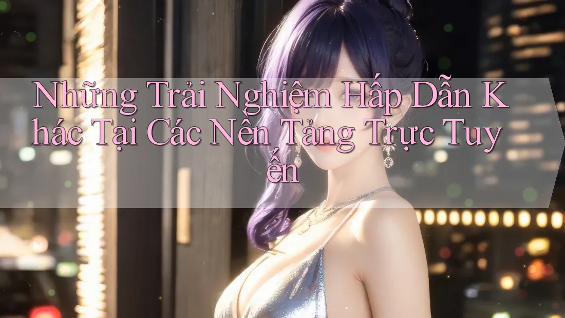 Những Trải Nghiệm Hấp Dẫn Khác Tại Các Nền Tảng Trực Tuyến