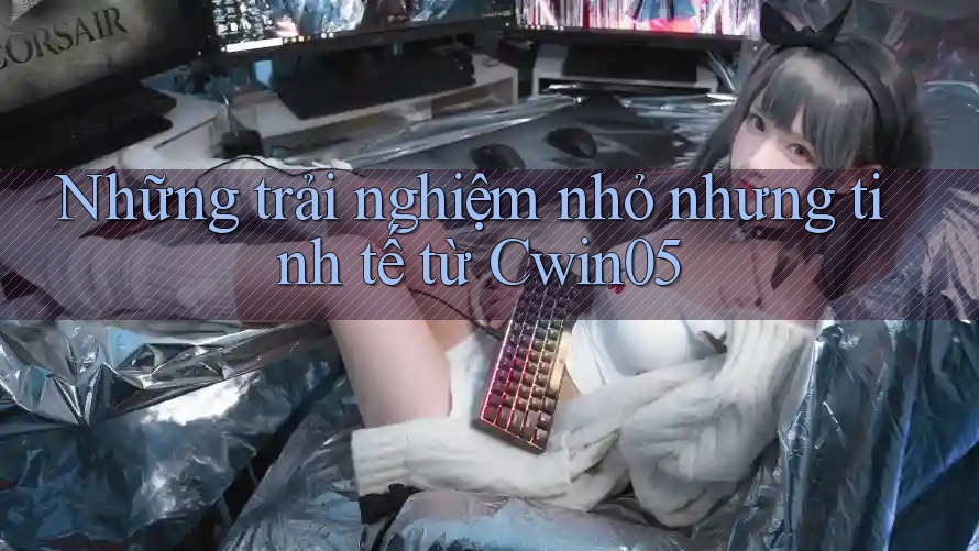 Những trải nghiệm nhỏ nhưng tinh tế từ Cwin05