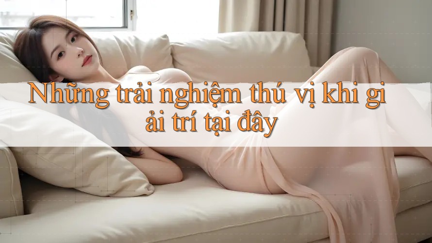 Những trải nghiệm thú vị khi giải trí tại đây