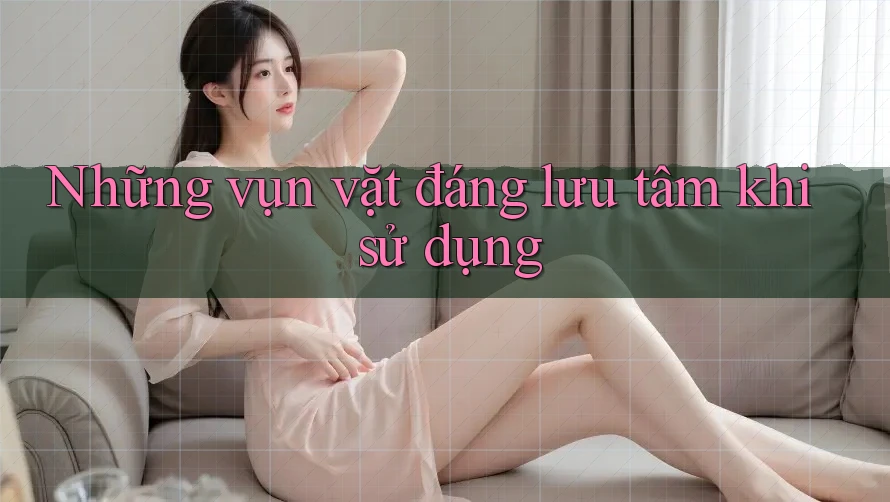Những vụn vặt đáng lưu tâm khi sử dụng
