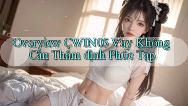 overview cwin05 vay không cần thẩm định phức tạp