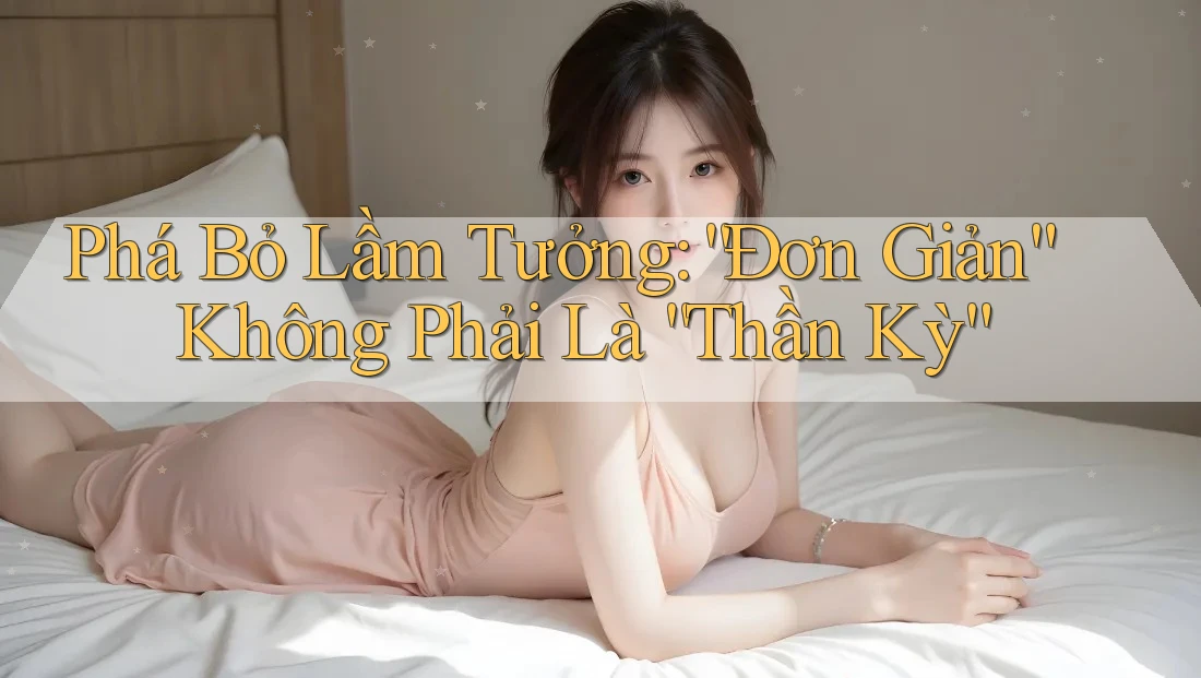 Phá Bỏ Lầm Tưởng: “Đơn Giản” Không Phải Là “Thần Kỳ” Phá Bỏ Lầm Tưởng: “Đơn Giản” Không Phải Là “Thần Kỳ”