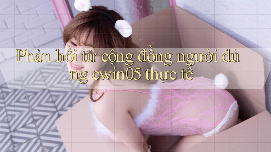 Phản hồi từ cộng đồng người dùng cwin05 thực tế Phản hồi từ cộng đồng người dùng cwin05 thực tế