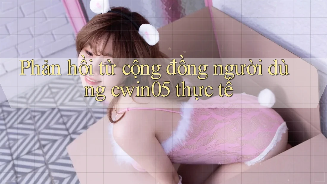 Phản hồi từ cộng đồng người dùng cwin05 thực tế Phản hồi từ cộng đồng người dùng cwin05 thực tế
