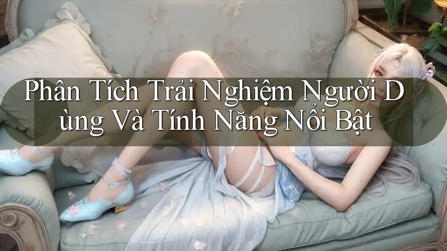 Phân Tích Trải Nghiệm Người Dùng Và Tính Năng Nổi Bật