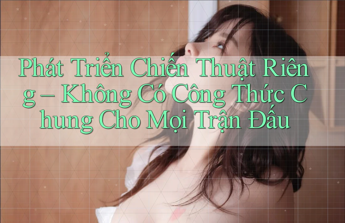 Phát Triển Chiến Thuật Riêng – Không Có Công Thức Chung Cho Mọi Trận Đấu