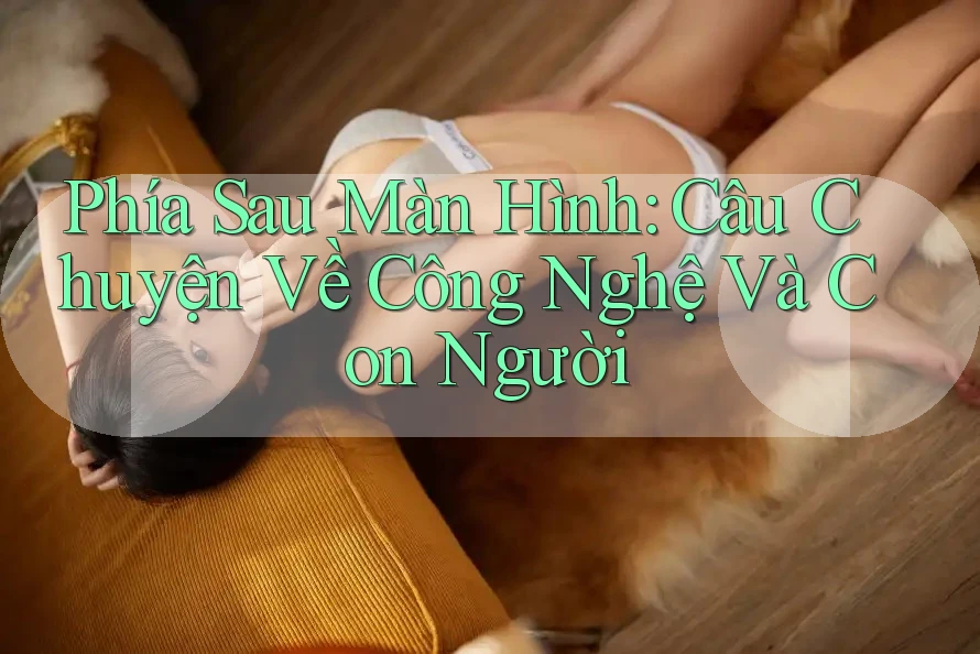 Phía Sau Màn Hình: Câu Chuyện Về Công Nghệ Và Con Người Phía Sau Màn Hình: Câu Chuyện Về Công Nghệ Và Con Người