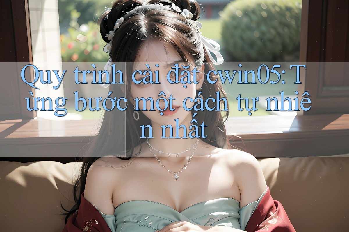 Quy trình cài đặt cwin05: Từng bước một cách tự nhiên nhất Quy trình cài đặt cwin05: Từng bước một cách tự nhiên nhất