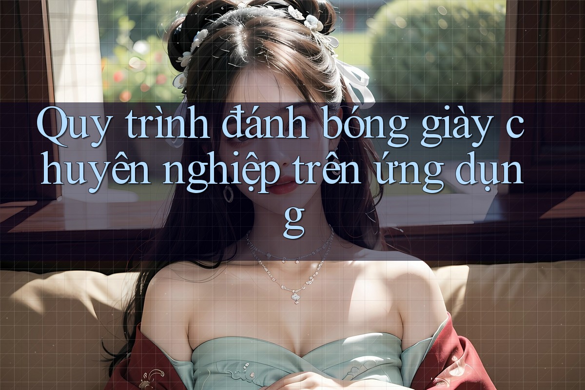 Quy trình đánh bóng giày chuyên nghiệp trên ứng dụng