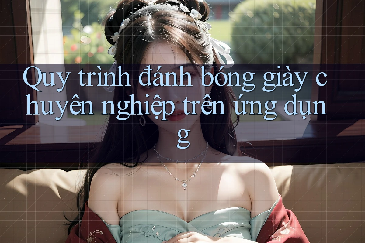 Quy trình đánh bóng giày chuyên nghiệp trên ứng dụng Quy trình đánh bóng giày chuyên nghiệp trên ứng dụng