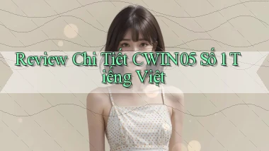 review chi tiết cwin05 số 1 tiếng việt