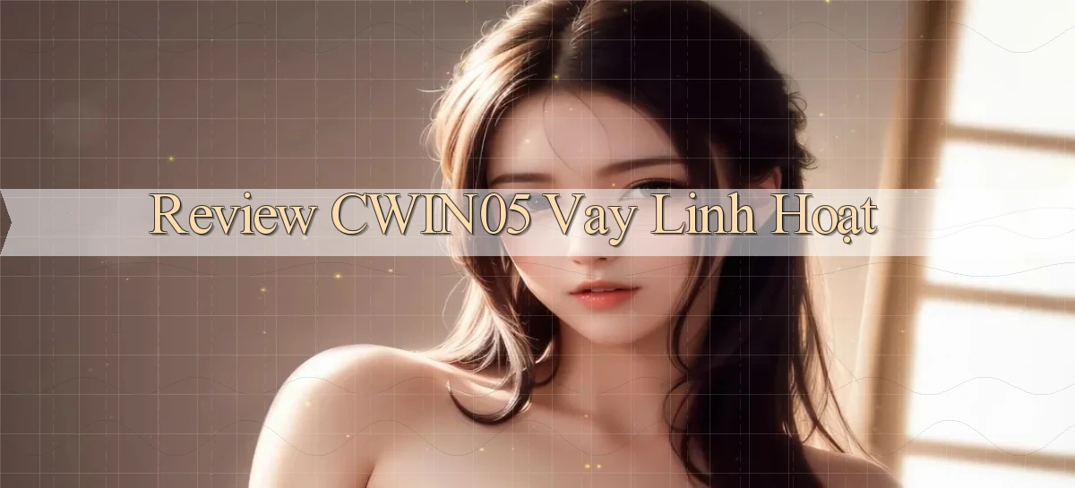review cwin05 vay linh hoạt