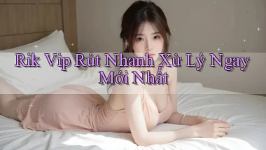 rik vip rút nhanh xử lý ngay mới nhất