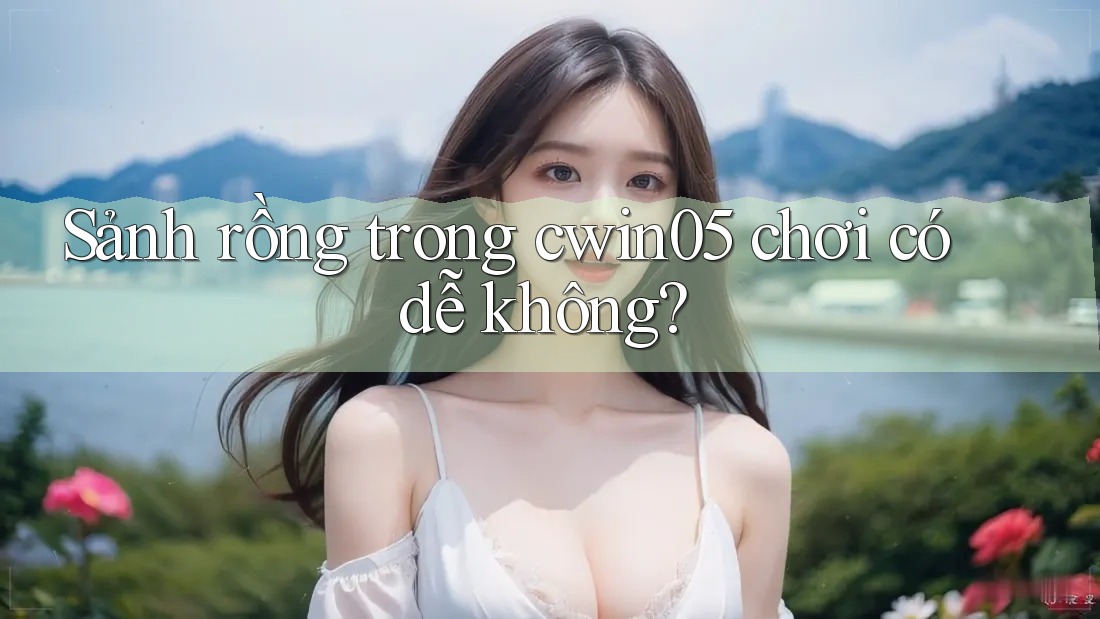 Sảnh rồng trong cwin05 chơi có dễ không? Sảnh rồng trong cwin05 chơi có dễ không?