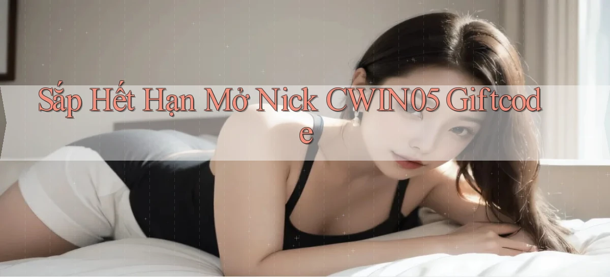 sắp hết hạn mở nick cwin05 giftcode