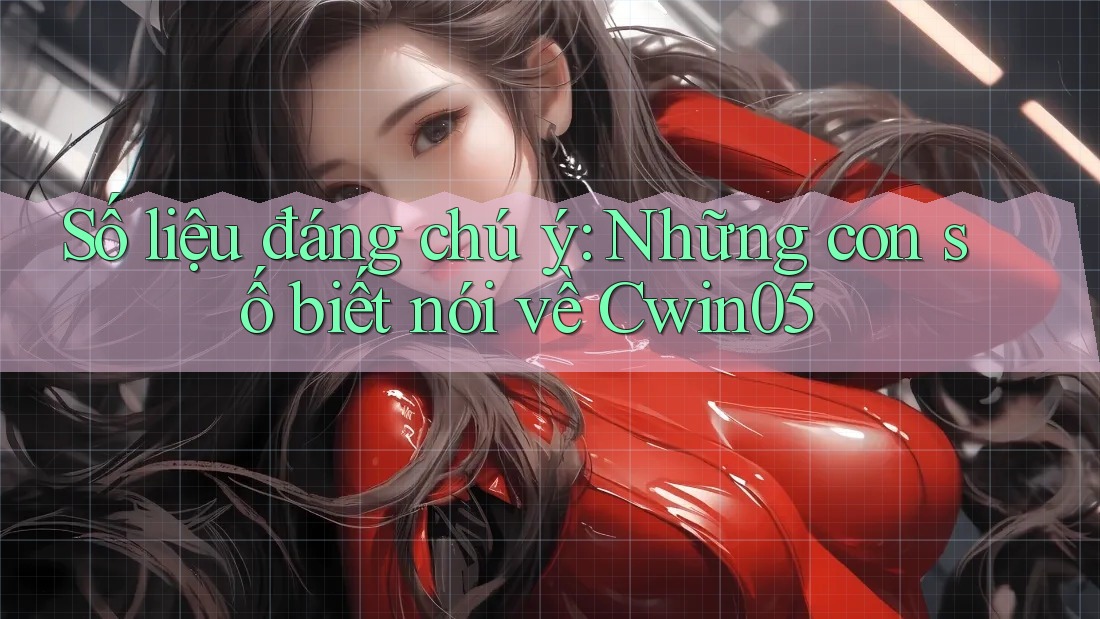 Số liệu đáng chú ý: Những con số biết nói về Cwin05 Số liệu đáng chú ý: Những con số biết nói về Cwin05
