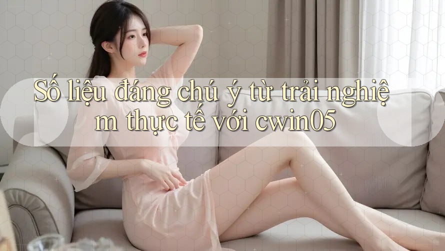 Số liệu đáng chú ý từ trải nghiệm thực tế với cwin05