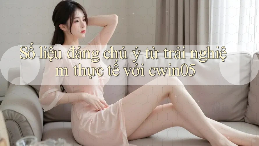 Số liệu đáng chú ý từ trải nghiệm thực tế với cwin05 Số liệu đáng chú ý từ trải nghiệm thực tế với cwin05