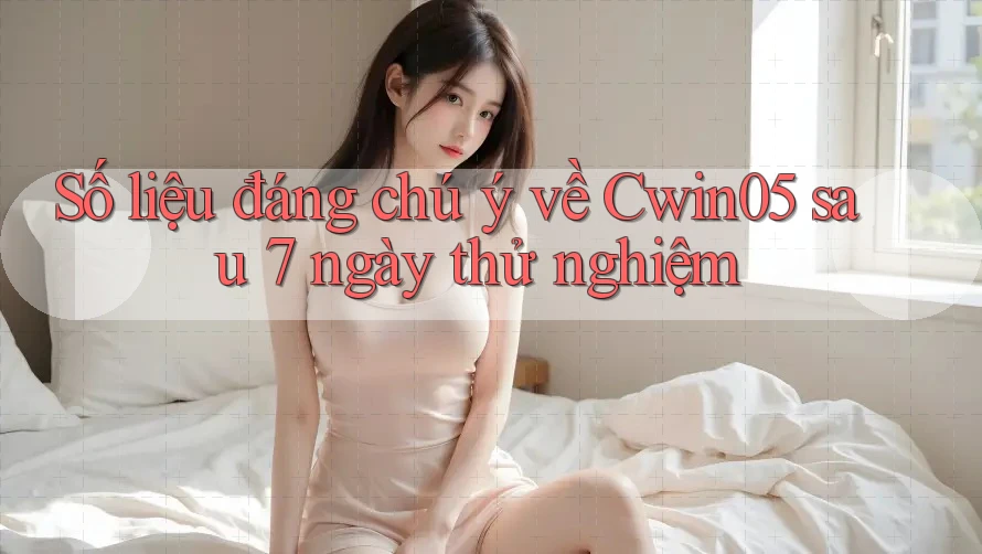 Số liệu đáng chú ý về Cwin05 sau 7 ngày thử nghiệm Số liệu đáng chú ý về Cwin05 sau 7 ngày thử nghiệm